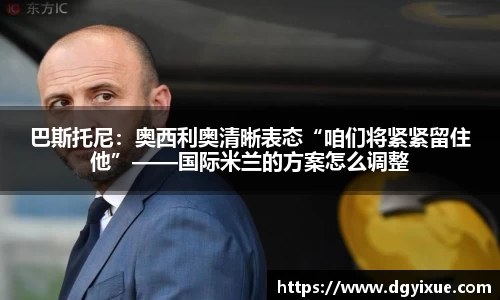 巴斯托尼：奥西利奥清晰表态“咱们将紧紧留住他”——国际米兰的方案怎么调整